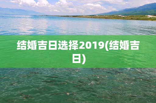 结婚吉日选择2019(结婚吉日)