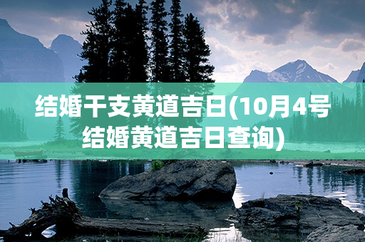 结婚干支黄道吉日(10月4号结婚黄道吉日查询)