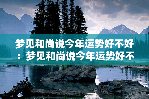 梦见和尚说今年运势好不好：梦见和尚说今年运势好不好什么意思 