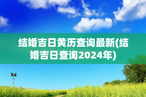 结婚吉日黄历查询最新(结婚吉日查询2024年)