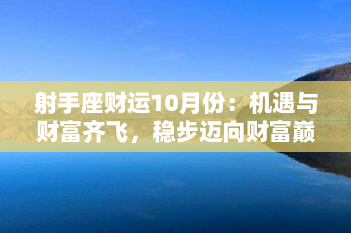 射手座财运10月份：机遇与财富齐飞，稳步迈向财富巅峰！