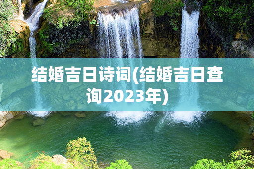 结婚吉日诗词(结婚吉日查询2023年)