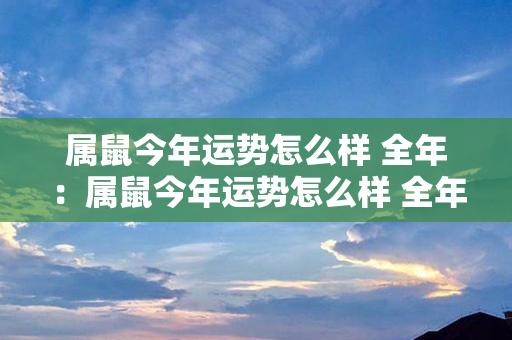 属鼠今年运势怎么样 全年：属鼠今年运势怎么样 全年运程 