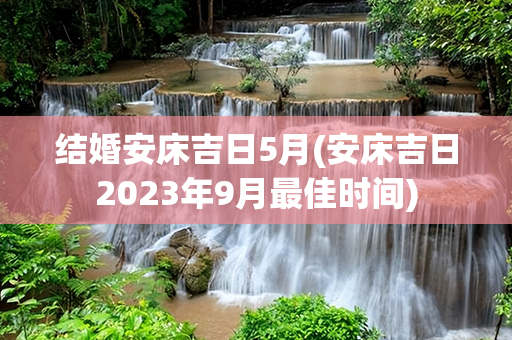 结婚安床吉日5月(安床吉日2023年9月最佳时间)