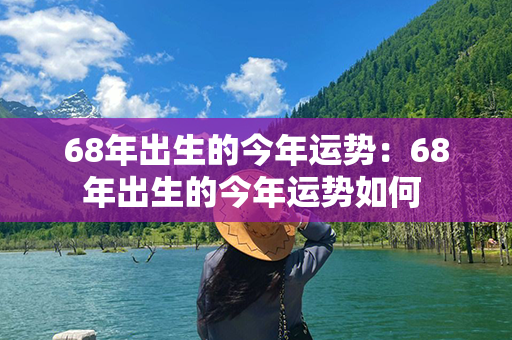 68年出生的今年运势：68年出生的今年运势如何 