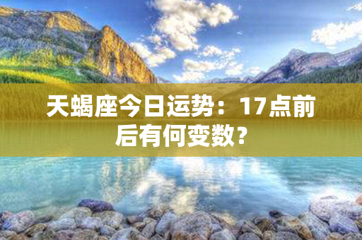 天蝎座今日运势：17点前后有何变数？