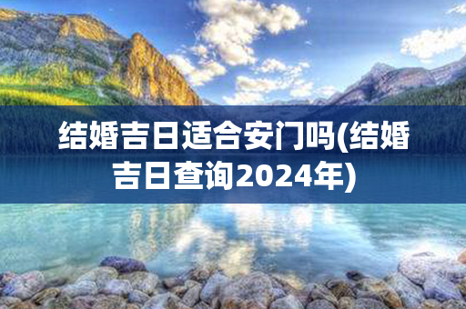 结婚吉日适合安门吗(结婚吉日查询2024年)