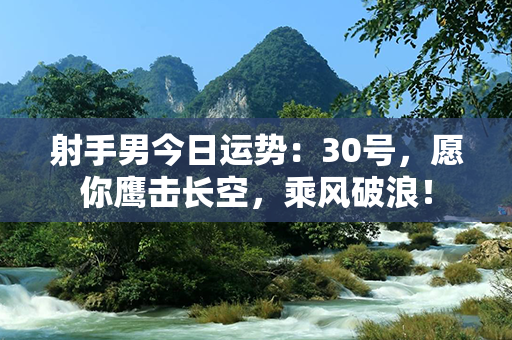 射手男今日运势：30号，愿你鹰击长空，乘风破浪！