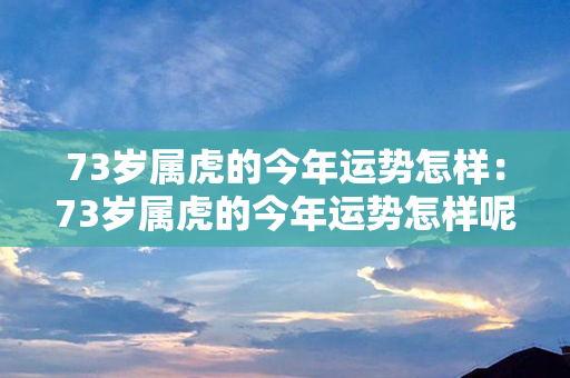 73岁属虎的今年运势怎样：73岁属虎的今年运势怎样呢 