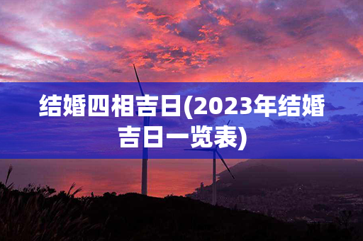 结婚四相吉日(2023年结婚吉日一览表)