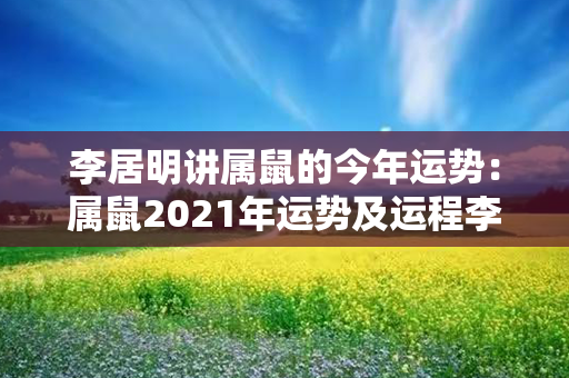 李居明讲属鼠的今年运势：属鼠2021年运势及运程李居明 