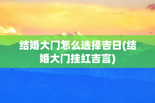 结婚大门怎么选择吉日(结婚大门挂红吉言)