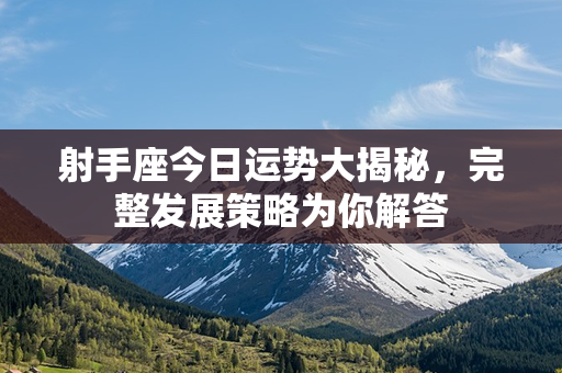 射手座今日运势大揭秘，完整发展策略为你解答