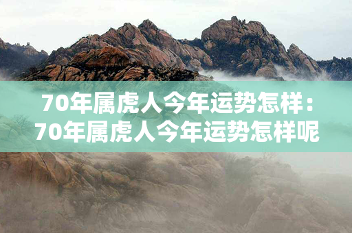 70年属虎人今年运势怎样：70年属虎人今年运势怎样呢 