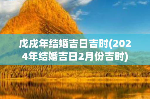 戊戌年结婚吉日吉时(2024年结婚吉日2月份吉时)