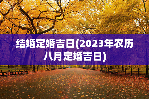 结婚定婚吉日(2023年农历八月定婚吉日)