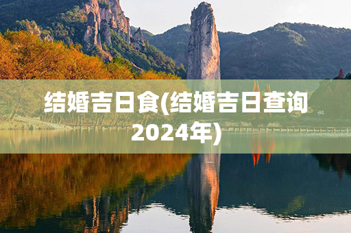 结婚吉日食(结婚吉日查询2024年)