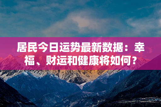 居民今日运势最新数据：幸福、财运和健康将如何？