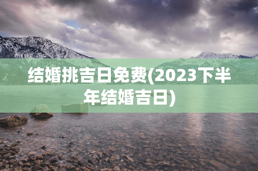 结婚挑吉日免费(2023下半年结婚吉日)