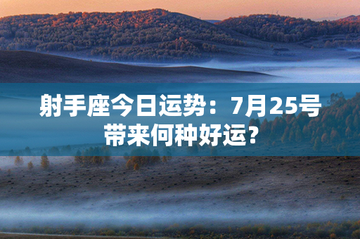 射手座今日运势：7月25号带来何种好运？