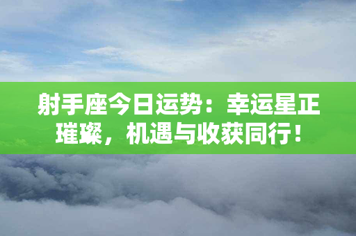 射手座今日运势：幸运星正璀璨，机遇与收获同行！