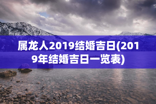 属龙人2019结婚吉日(2019年结婚吉日一览表)