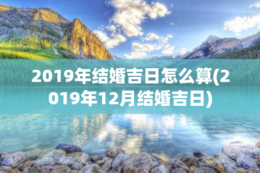 2019年结婚吉日怎么算(2019年12月结婚吉日)