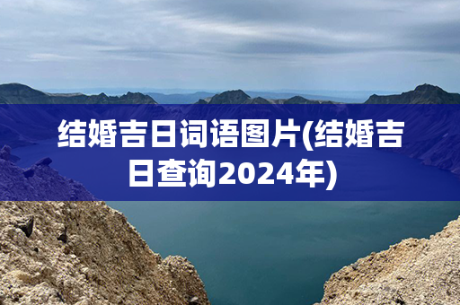 结婚吉日词语图片(结婚吉日查询2024年)