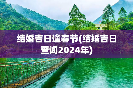 结婚吉日逢春节(结婚吉日查询2024年)