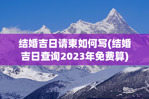 结婚吉日请柬如何写(结婚吉日查询2023年免费算)