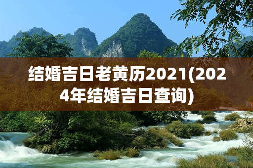 结婚吉日老黄历2021(2024年结婚吉日查询)