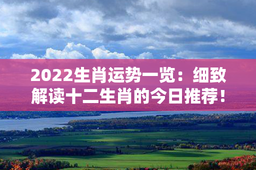 2022生肖运势一览：细致解读十二生肖的今日推荐！