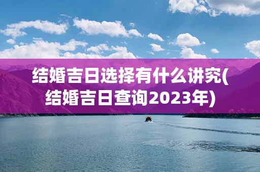 结婚吉日选择有什么讲究(结婚吉日查询2023年)