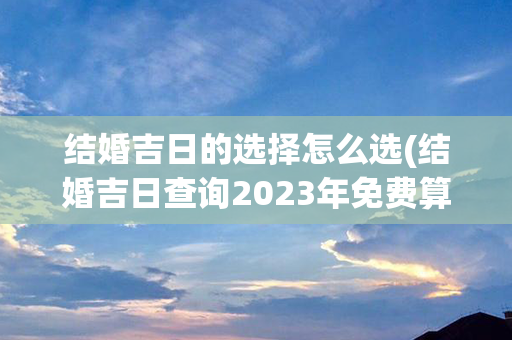 结婚吉日的选择怎么选(结婚吉日查询2023年免费算)