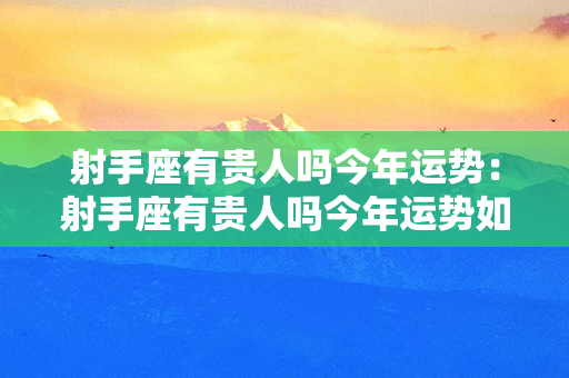 射手座有贵人吗今年运势：射手座有贵人吗今年运势如何 