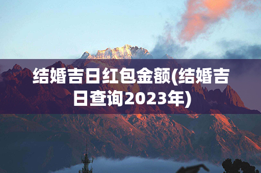 结婚吉日红包金额(结婚吉日查询2023年)