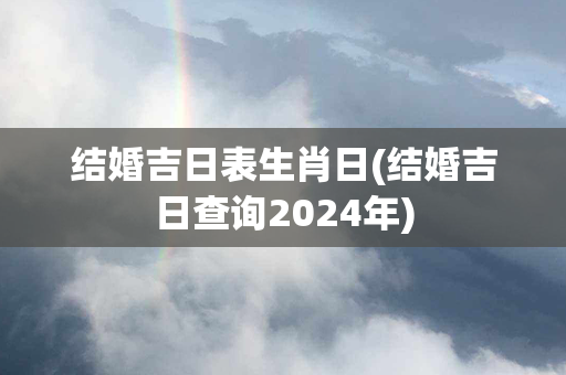 结婚吉日表生肖日(结婚吉日查询2024年)