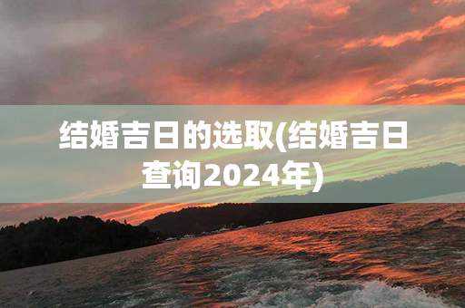 结婚吉日的选取(结婚吉日查询2024年)