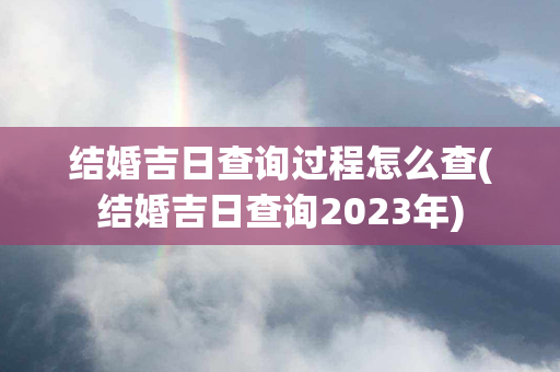 结婚吉日查询过程怎么查(结婚吉日查询2023年)