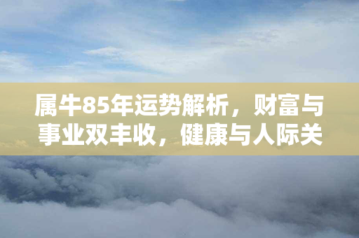 属牛85年运势解析，财富与事业双丰收，健康与人际关系顺利展开！