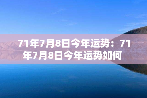 71年7月8日今年运势：71年7月8日今年运势如何 