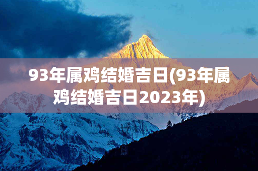 93年属鸡结婚吉日(93年属鸡结婚吉日2023年)