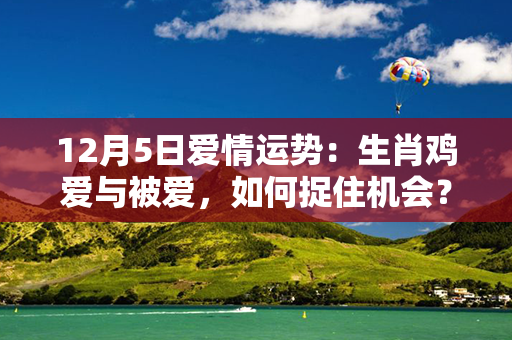 12月5日爱情运势：生肖鸡爱与被爱，如何捉住机会？