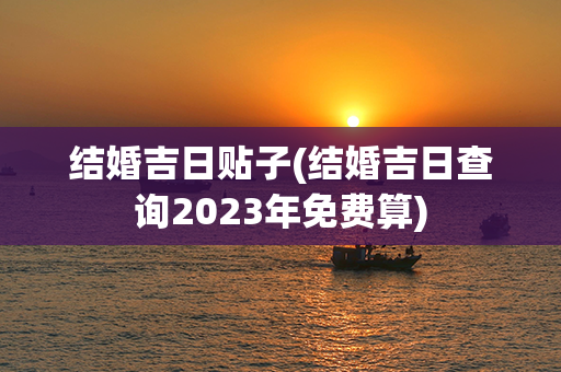 结婚吉日贴子(结婚吉日查询2023年免费算)