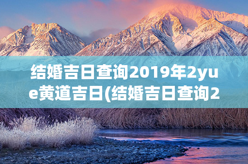 结婚吉日查询2019年2yue黄道吉日(结婚吉日查询2024年1月黄道吉日)