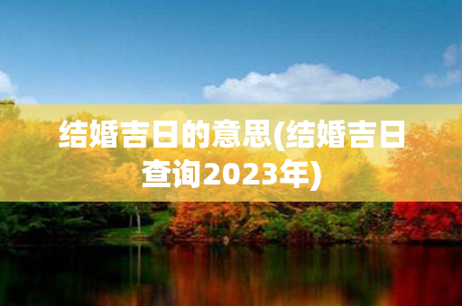 结婚吉日的意思(结婚吉日查询2023年)