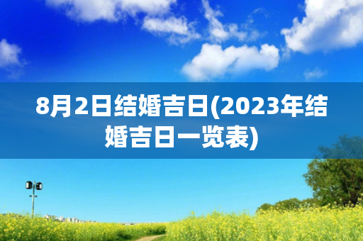 8月2日结婚吉日(2023年结婚吉日一览表)