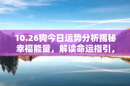 10.26狗今日运势分析揭秘幸福能量，解读命运指引，助你顺利驾驭人生路程！