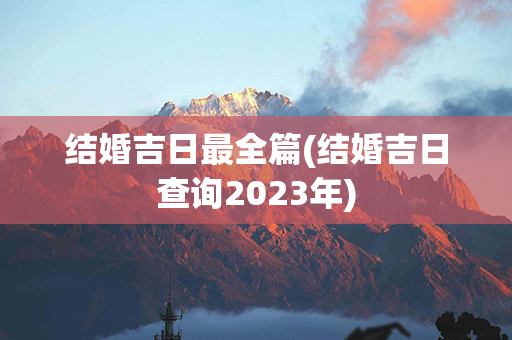 结婚吉日最全篇(结婚吉日查询2023年)