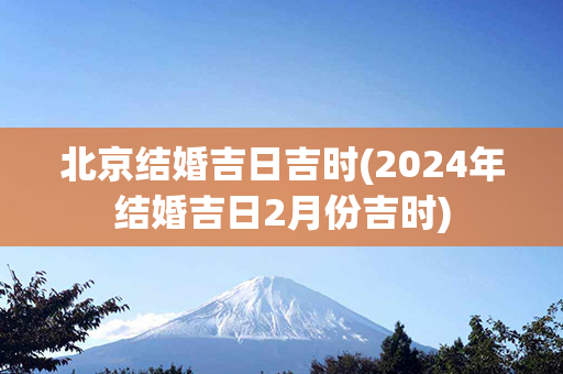 北京结婚吉日吉时(2024年结婚吉日2月份吉时)